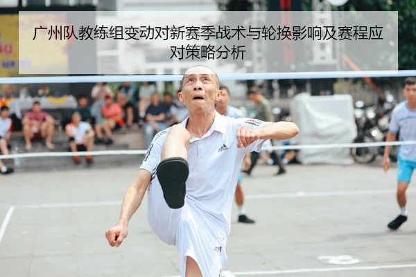 广州队教练组变动对新赛季战术与轮换影响及赛程应对策略分析