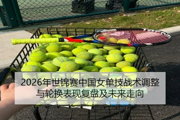2026年世锦赛中国女单技战术调整与轮换表现复盘及未来走向