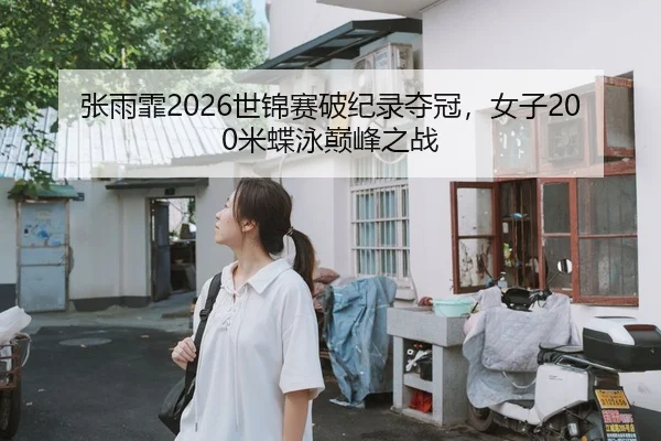 张雨霏2026世锦赛破纪录夺冠，女子200米蝶泳巅峰之战