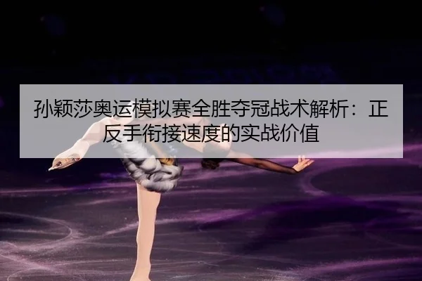 孙颖莎奥运模拟赛全胜夺冠战术解析：正反手衔接速度的实战价值