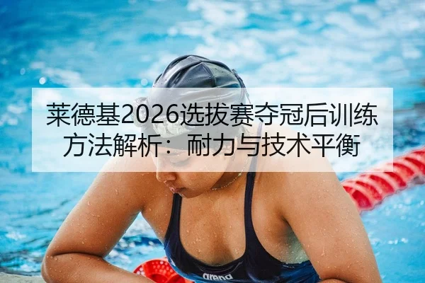 莱德基2026选拔赛夺冠后训练方法解析：耐力与技术平衡